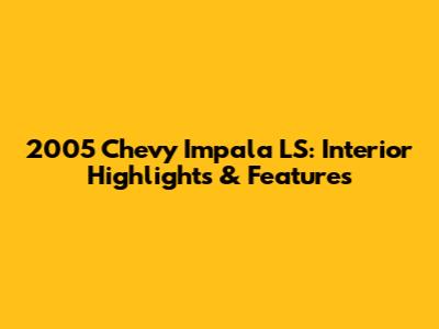 2005 Chevy Impala LS: Interior Highlights & Features