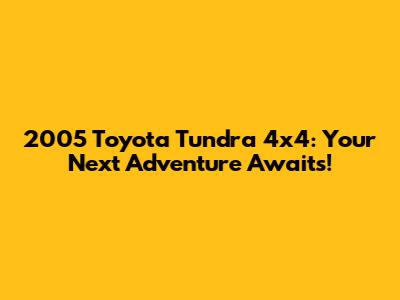 2005 Toyota Tundra 4x4: Your Next Adventure Awaits!