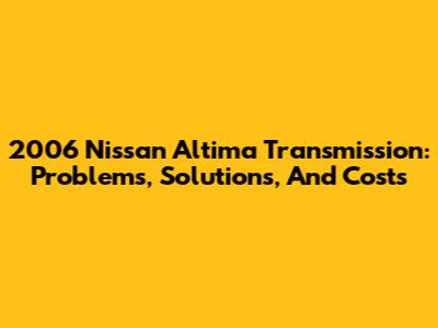 2006 Nissan Altima Transmission: Problems, Solutions, And Costs