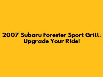 2007 Subaru Forester Sport Grill: Upgrade Your Ride!
