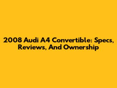 2008 Audi A4 Convertible: Specs, Reviews, And Ownership