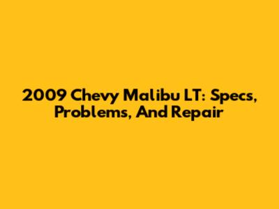 2009 Chevy Malibu LT: Specs, Problems, And Repair