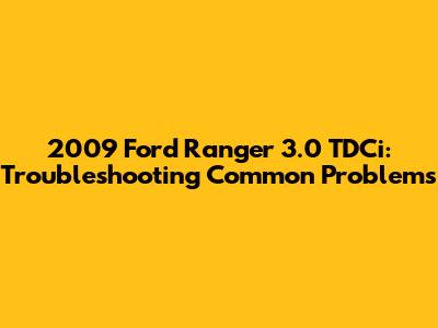 2009 Ford Ranger 3.0 TDCi: Troubleshooting Common Problems