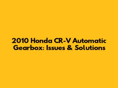 2010 Honda CR-V Automatic Gearbox: Issues & Solutions