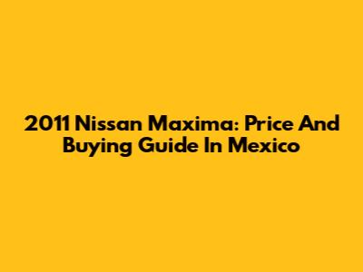 2011 Nissan Maxima: Price And Buying Guide In Mexico