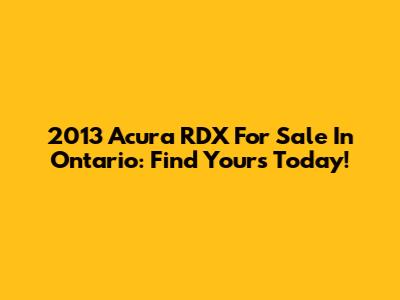 2013 Acura RDX For Sale In Ontario: Find Yours Today!