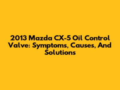 2013 Mazda CX-5 Oil Control Valve: Symptoms, Causes, And Solutions