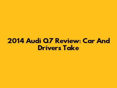 2014 Audi Q7 Review: Car And Driver's Take