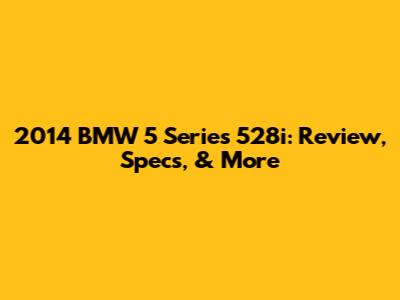 2014 BMW 5 Series 528i: Review, Specs, & More
