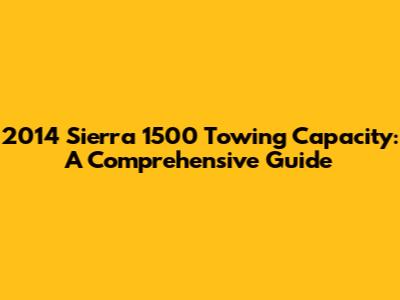 2014 Sierra 1500 Towing Capacity: A Comprehensive Guide