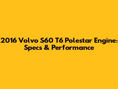2016 Volvo S60 T6 Polestar Engine: Specs & Performance