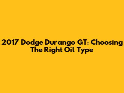 2017 Dodge Durango GT: Choosing The Right Oil Type