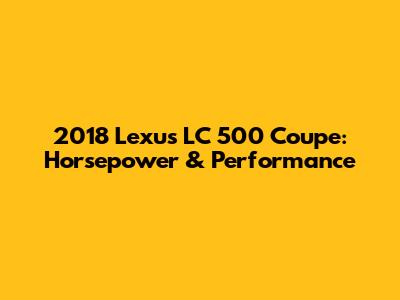 2018 Lexus LC 500 Coupe: Horsepower & Performance