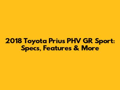 2018 Toyota Prius PHV GR Sport: Specs, Features & More