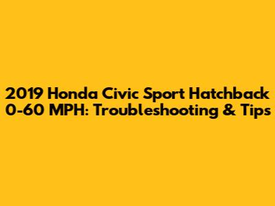 2019 Honda Civic Sport Hatchback 0-60 MPH: Troubleshooting & Tips