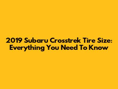 2019 Subaru Crosstrek Tire Size: Everything You Need To Know