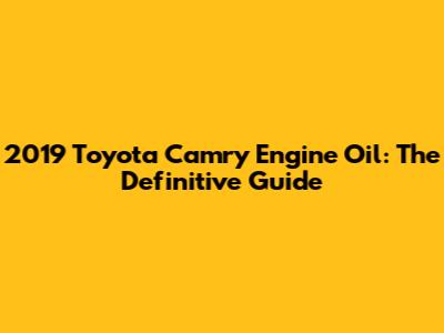 2019 Toyota Camry Engine Oil: The Definitive Guide