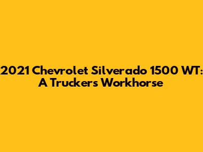 2021 Chevrolet Silverado 1500 WT: A Trucker's Workhorse