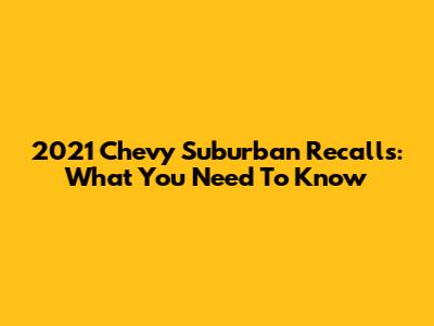 2021 Chevy Suburban Recalls: What You Need To Know