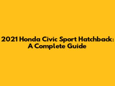 2021 Honda Civic Sport Hatchback: A Complete Guide