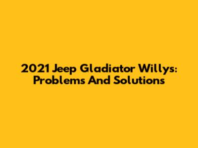 2021 Jeep Gladiator Willys: Problems And Solutions