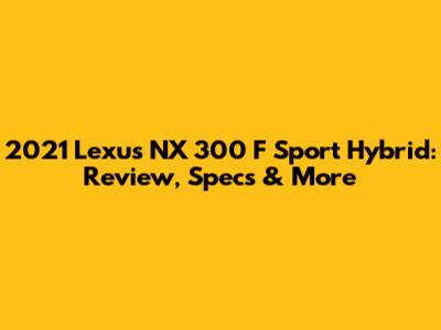 2021 Lexus NX 300 F Sport Hybrid: Review, Specs & More