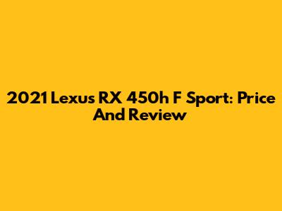 2021 Lexus RX 450h F Sport: Price And Review