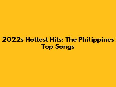 2022's Hottest Hits: The Philippines' Top Songs