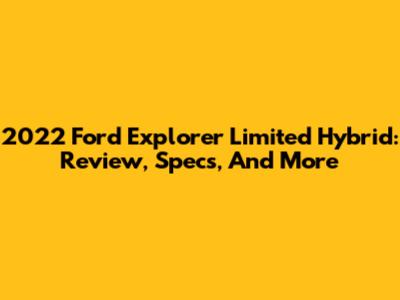 2022 Ford Explorer Limited Hybrid: Review, Specs, And More