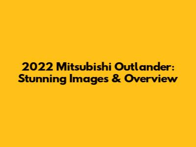 2022 Mitsubishi Outlander: Stunning Images & Overview
