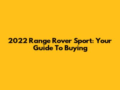 2022 Range Rover Sport: Your Guide To Buying