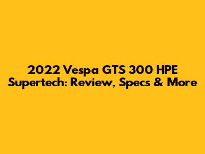 2022 Vespa GTS 300 HPE Supertech: Review, Specs & More