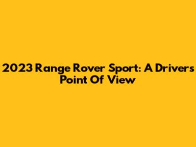 2023 Range Rover Sport: A Driver's Point Of View