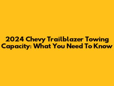 2024 Chevy Trailblazer Towing Capacity: What You Need To Know
