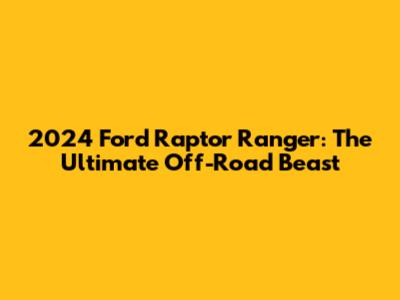 2024 Ford Raptor Ranger: The Ultimate Off-Road Beast