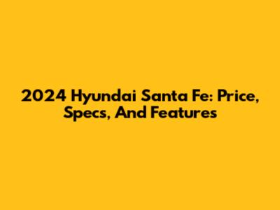 2024 Hyundai Santa Fe: Price, Specs, And Features