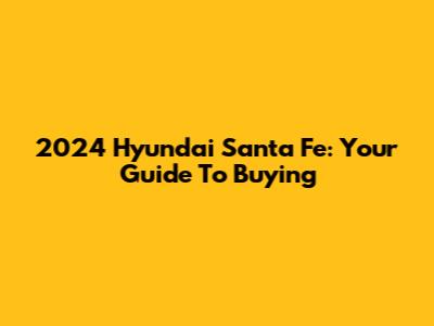2024 Hyundai Santa Fe: Your Guide To Buying