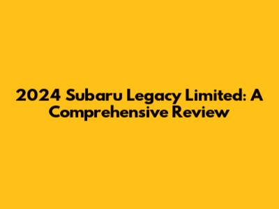 2024 Subaru Legacy Limited: A Comprehensive Review