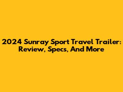 2024 Sunray Sport Travel Trailer: Review, Specs, And More