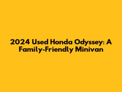 2024 Used Honda Odyssey: A Family-Friendly Minivan