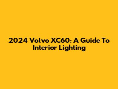 2024 Volvo XC60: A Guide To Interior Lighting