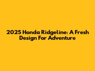 2025 Honda Ridgeline: A Fresh Design For Adventure