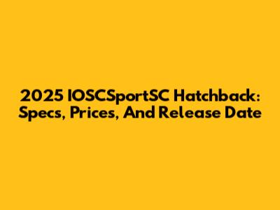 2025 IOSCSportSC Hatchback: Specs, Prices, And Release Date