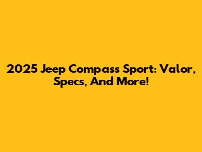 2025 Jeep Compass Sport: Valor, Specs, And More!