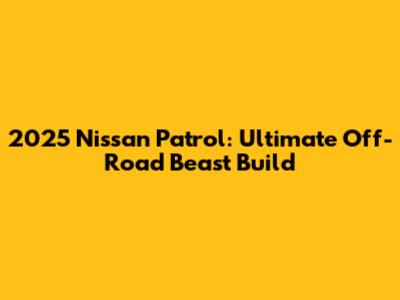 2025 Nissan Patrol: Ultimate Off-Road Beast Build