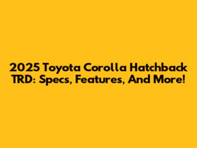 2025 Toyota Corolla Hatchback TRD: Specs, Features, And More!