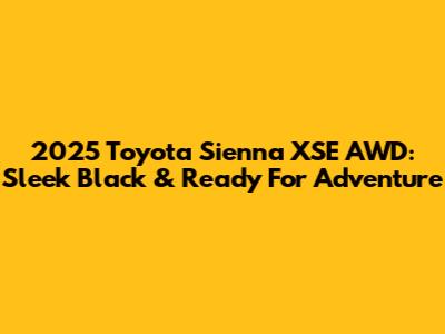 2025 Toyota Sienna XSE AWD: Sleek Black & Ready For Adventure