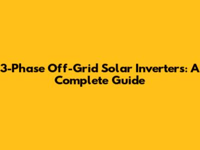 3-Phase Off-Grid Solar Inverters: A Complete Guide