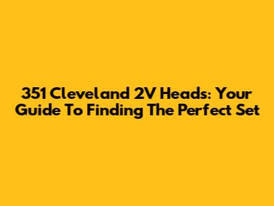351 Cleveland 2V Heads: Your Guide To Finding The Perfect Set