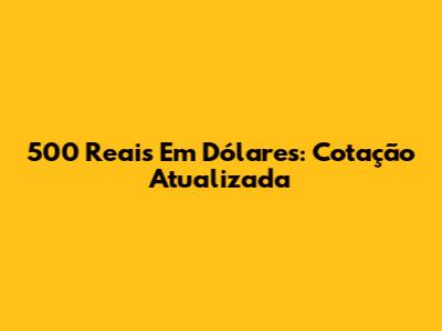 500 Reais Em Dólares: Cotação Atualizada